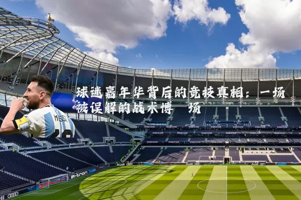 球迷嘉年华背后的竞技真相：一场被误解的战术博弈场