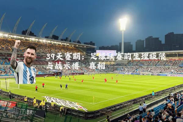 39天赛期:足球联赛的生理极限与战术博弈真相