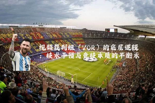 视频裁判组(VOR)的底层逻辑:技术干预与竞技本质的平衡术