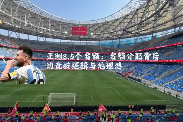 亚洲8.5个名额:名额分配背后的竞技逻辑与地理博弈