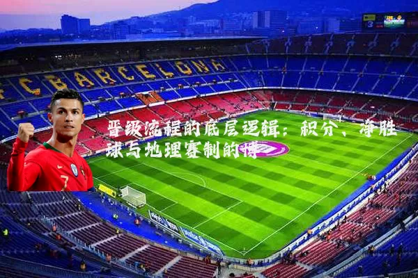 晋级流程的底层逻辑：积分、净胜球与地理赛制的博弈