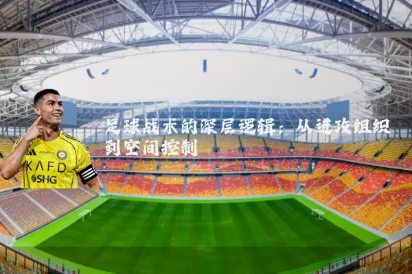 足球战术的深层逻辑：从进攻组织到空间控制