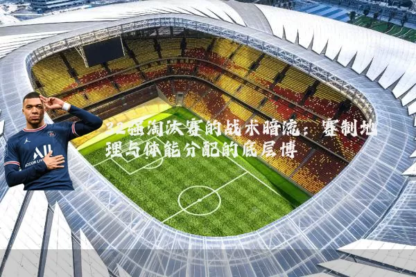 32强淘汰赛的战术暗流:赛制地理与体能分配的底层博弈