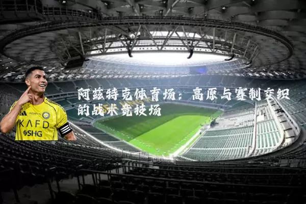 阿兹特克体育场:高原与赛制交织的战术竞技场