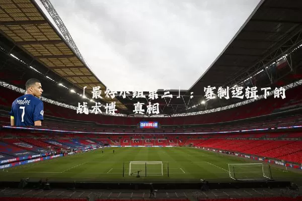 「最好小组第三」：赛制逻辑下的战术博弈真相
