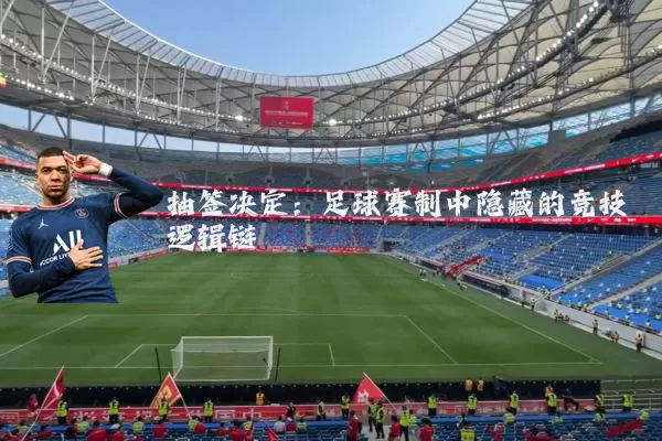 抽签决定:足球赛制中隐藏的竞技逻辑链