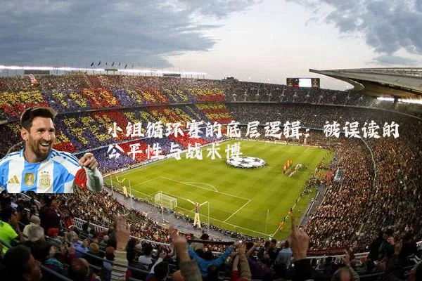 小组循环赛的底层逻辑：被误读的公平性与战术博弈