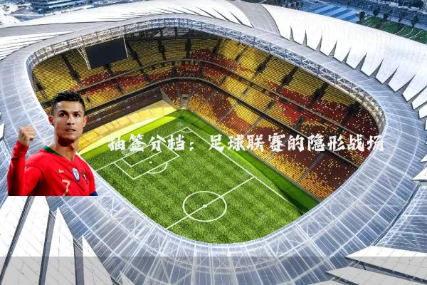抽签分档：足球联赛的隐形战场