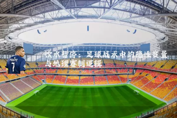 饮水暂停：足球战术中的隐性变量与地理赛制逻辑